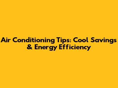 Air Conditioning Tips: Cool Savings & Energy Efficiency