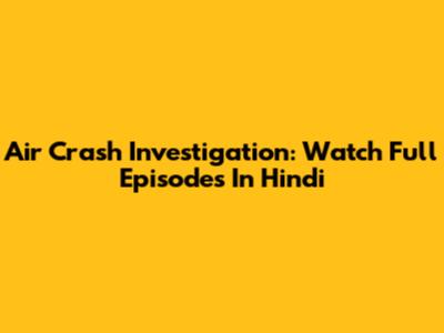 Air Crash Investigation: Watch Full Episodes In Hindi