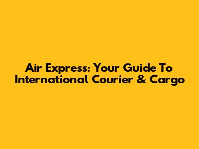 Air Express: Your Guide To International Courier & Cargo