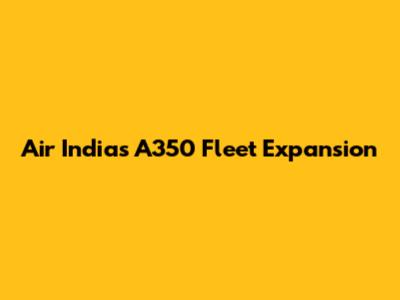 Air India's A350 Fleet Expansion