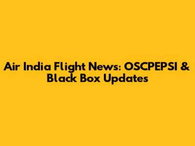Air India Flight News: OSCPEPSI & Black Box Updates