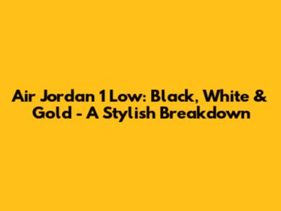 Air Jordan 1 Low: Black, White & Gold - A Stylish Breakdown