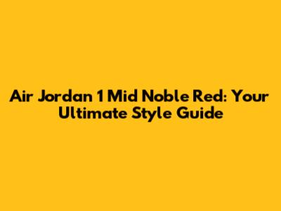 Air Jordan 1 Mid Noble Red: Your Ultimate Style Guide