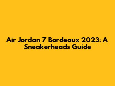 Air Jordan 7 Bordeaux 2023: A Sneakerhead's Guide