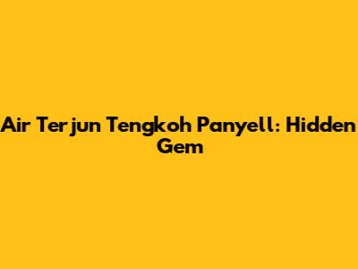 Air Terjun Tengkoh Panyell: Hidden Gem