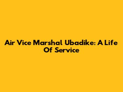 Air Vice Marshal Ubadike: A Life Of Service