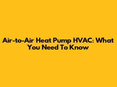 Air-to-Air Heat Pump HVAC: What You Need To Know