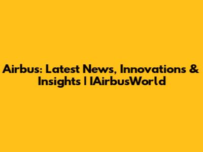 Airbus: Latest News, Innovations & Insights | IAirbusWorld