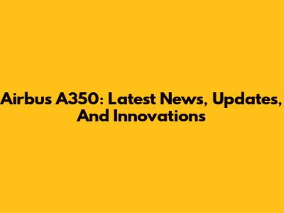 Airbus A350: Latest News, Updates, And Innovations