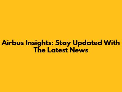 Airbus Insights: Stay Updated With The Latest News