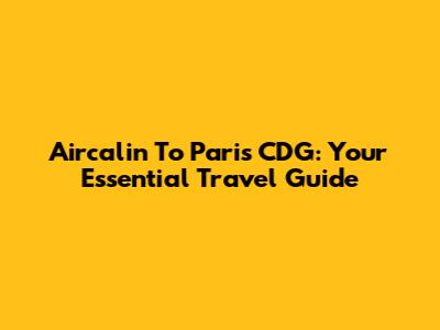 Aircalin To Paris CDG: Your Essential Travel Guide
