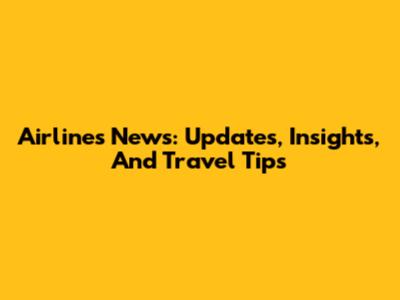Airlines News: Updates, Insights, And Travel Tips