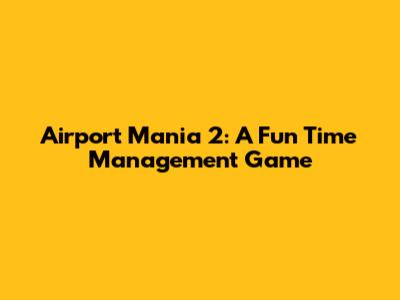Airport Mania 2: A Fun Time Management Game