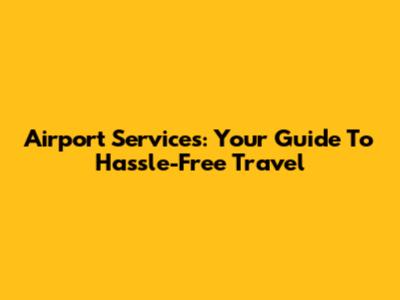 Airport Services: Your Guide To Hassle-Free Travel