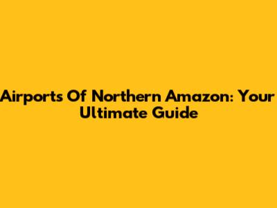Airports Of Northern Amazon: Your Ultimate Guide