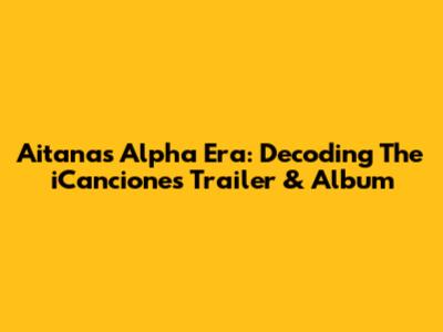 Aitana's 'Alpha' Era: Decoding The 'iCanciones' Trailer & Album