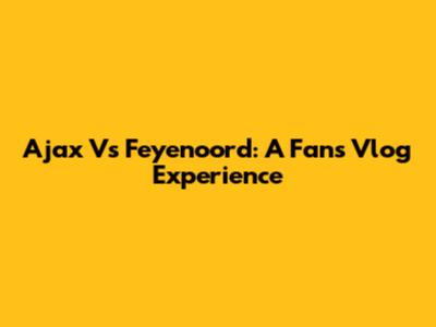 Ajax Vs Feyenoord: A Fan's Vlog Experience