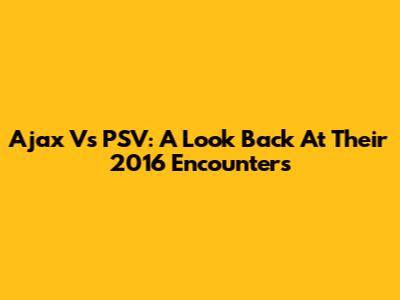 Ajax Vs PSV: A Look Back At Their 2016 Encounters
