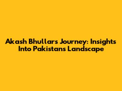 Akash Bhullar's Journey: Insights Into Pakistan's Landscape