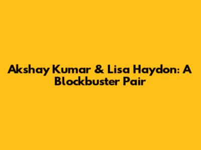 Akshay Kumar & Lisa Haydon: A Blockbuster Pair