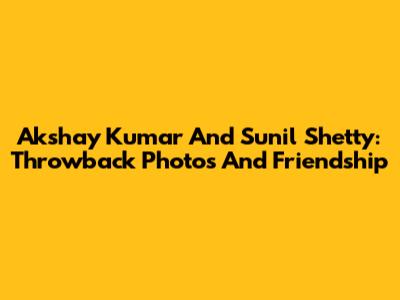 Akshay Kumar And Sunil Shetty: Throwback Photos And Friendship