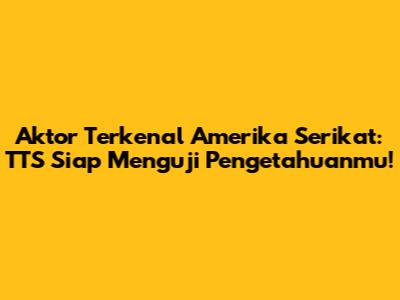 Aktor Terkenal Amerika Serikat: TTS Siap Menguji Pengetahuanmu!