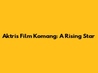 Aktris Film Komang: A Rising Star