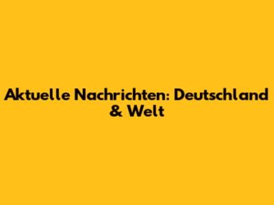 Aktuelle Nachrichten: Deutschland & Welt