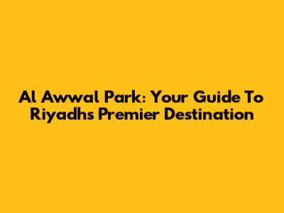 Al Awwal Park: Your Guide To Riyadh's Premier Destination