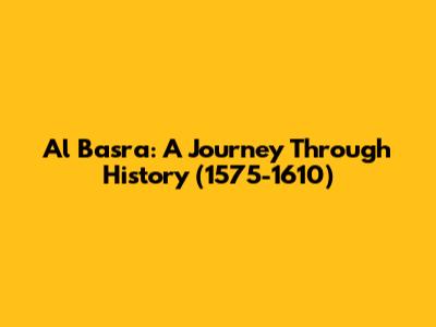 Al Basra: A Journey Through History (1575-1610)