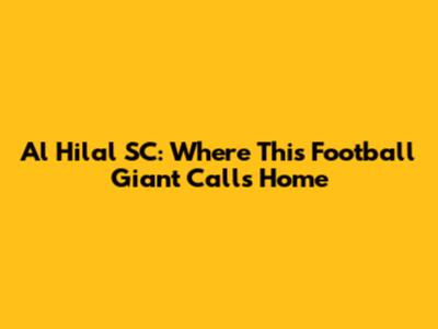 Al Hilal SC: Where This Football Giant Calls Home