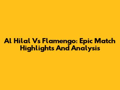 Al Hilal Vs Flamengo: Epic Match Highlights And Analysis