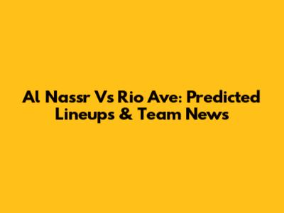 Al Nassr Vs Rio Ave: Predicted Lineups & Team News