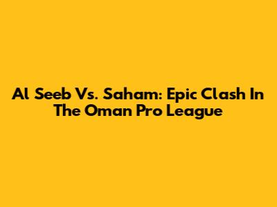 Al Seeb Vs. Saham: Epic Clash In The Oman Pro League