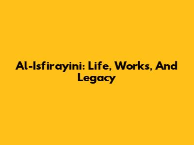 Al-Isfirayini: Life, Works, And Legacy