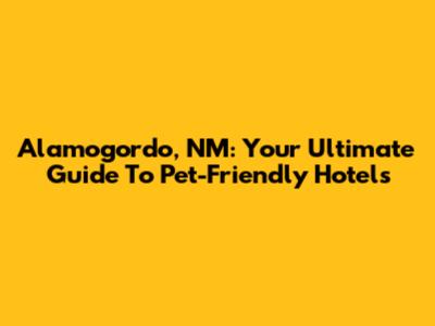 Alamogordo, NM: Your Ultimate Guide To Pet-Friendly Hotels