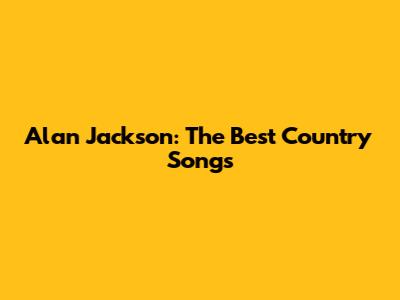 Alan Jackson: The Best Country Songs