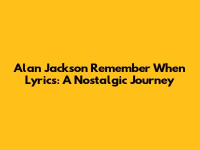 Alan Jackson "Remember When" Lyrics: A Nostalgic Journey