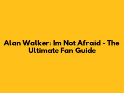 Alan Walker: "I'm Not Afraid" - The Ultimate Fan Guide