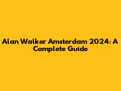 Alan Walker Amsterdam 2024: A Complete Guide