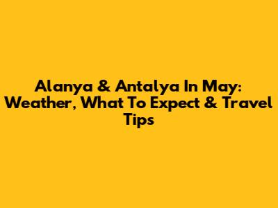 Alanya & Antalya In May: Weather, What To Expect & Travel Tips
