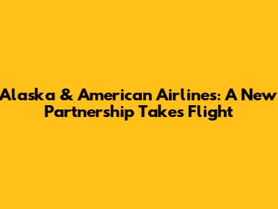Alaska & American Airlines: A New Partnership Takes Flight