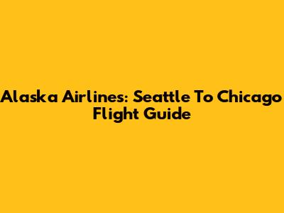 Alaska Airlines: Seattle To Chicago Flight Guide