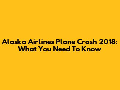 Alaska Airlines Plane Crash 2018: What You Need To Know