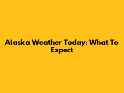 Alaska Weather Today: What To Expect