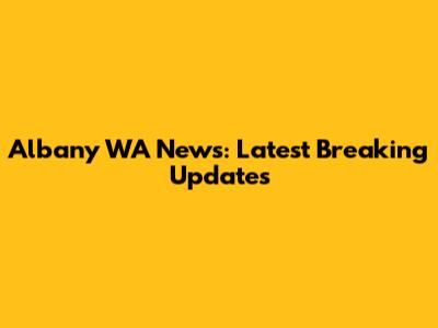 Albany WA News: Latest Breaking Updates
