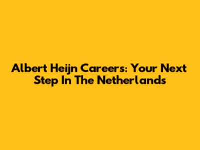 Albert Heijn Careers: Your Next Step In The Netherlands