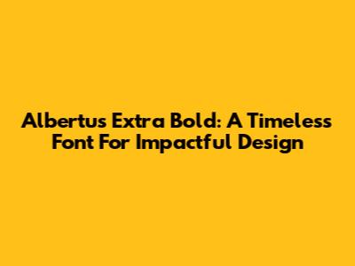 Albertus Extra Bold: A Timeless Font For Impactful Design