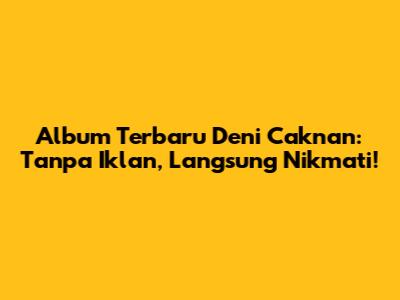 Album Terbaru Deni Caknan: Tanpa Iklan, Langsung Nikmati!