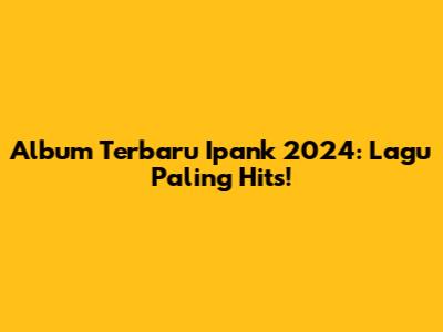 Album Terbaru Ipank 2024: Lagu Paling Hits!